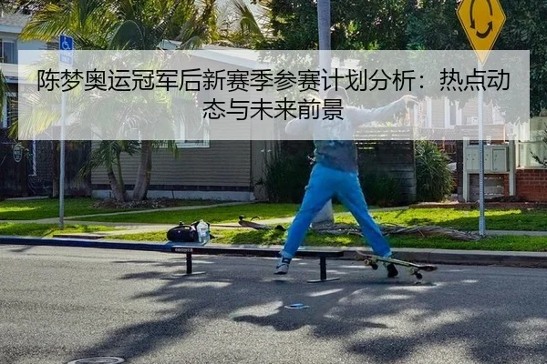 陈梦奥运冠军后新赛季参赛计划分析：热点动态与未来前景