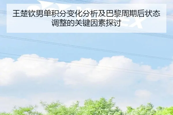 王楚钦男单积分变化分析及巴黎周期后状态调整的关键因素探讨