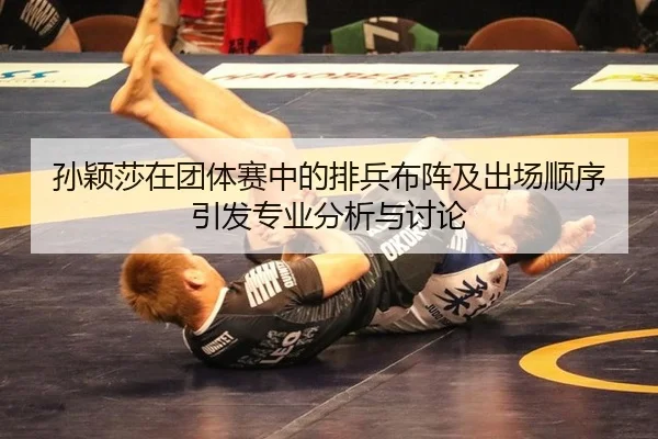 孙颖莎在团体赛中的排兵布阵及出场顺序引发专业分析与讨论